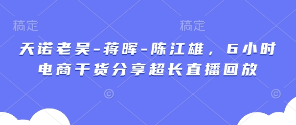 天诺老吴-蒋晖-陈江雄，6小时电商干货分享超长直播回放-蚂蚁汇资源分享项目网
