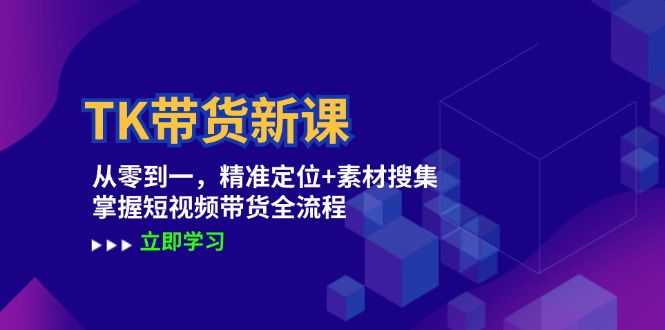 TK带货新课：从零到一，精准定位+素材搜集 掌握短视频带货全流程-蚂蚁汇资源分享项目网