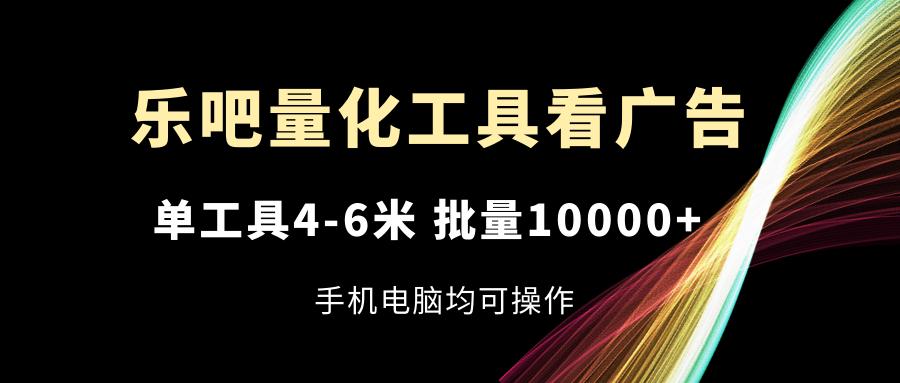 乐吧量化工具看广告，单工具4-6米，批量10000+，手机电脑均可操作-蚂蚁汇资源分享项目网