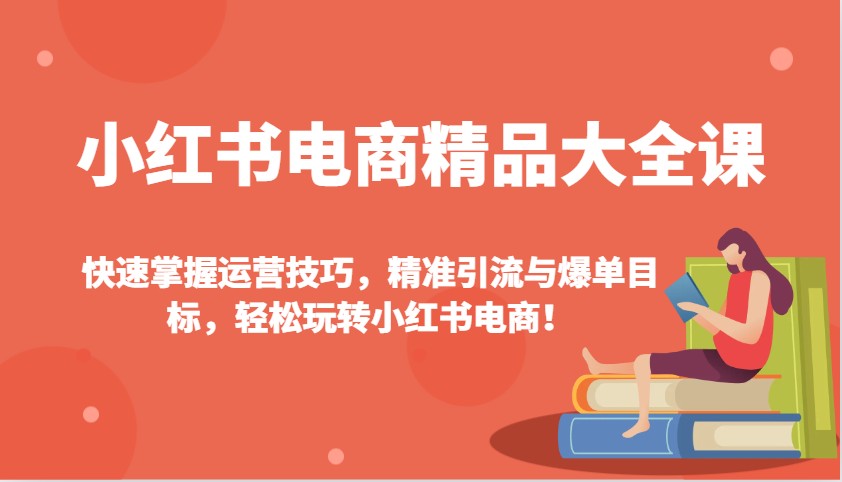 小红书电商精品大全课：快速掌握运营技巧，精准引流与爆单目标，轻松玩转小红书电商！-蚂蚁汇资源分享项目网