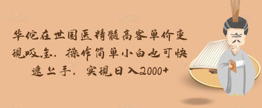 华佗在世国医精髓高客单价变现吸金，操作简单小白也可快速上手，实现日入2000+【揭秘】-蚂蚁汇资源分享项目网