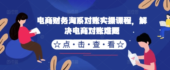 电商财务淘系对账实操课程，解决电商对账难题-蚂蚁汇资源分享项目网