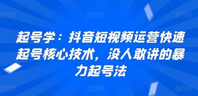 起号学：抖音短视频运营快速起号核心技术，没人敢讲的暴力起号法-蚂蚁汇资源分享项目网