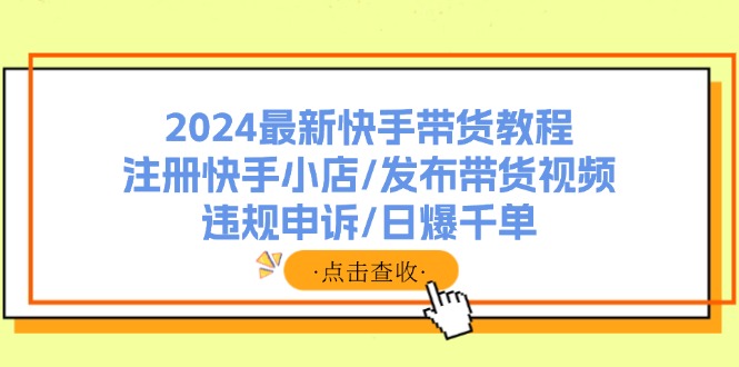 2024最新快手带货教程：注册快手小店/发布带货视频/违规申诉/日爆千单-蚂蚁汇资源分享项目网