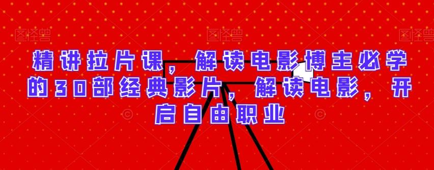 精讲拉片课，解读电影博主必学的30部经典影片，解读电影，开启自由职业-蚂蚁汇资源分享项目网