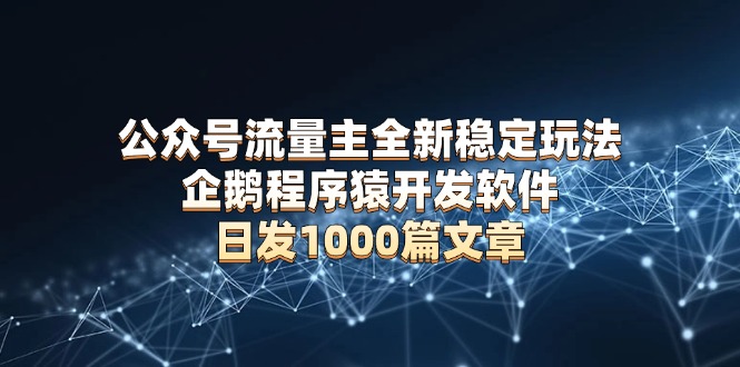 公众号流量主全新稳定玩法 企鹅程序猿开发软件 日发1000篇文章 无需AI改写-蚂蚁汇资源分享项目网