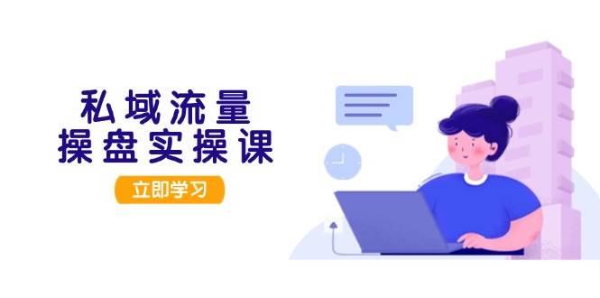 私域流量操盘实操课，从用户调研到成交变现，打造可落地的私域引流策略-蚂蚁汇资源分享项目网