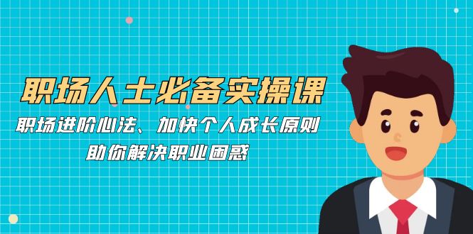 职场人士必备实操课：职场进阶心法、加快个人成长原则，助你解决职业困惑-蚂蚁汇资源分享项目网
