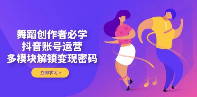 舞蹈创作者必学，抖音账号运营，多模块解锁变现密码-蚂蚁汇资源分享项目网