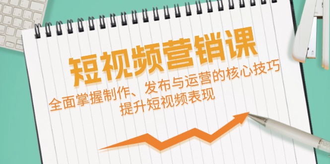短视频&营销课：全面掌握制作、发布与运营的核心技巧，提升短视频表现-蚂蚁汇资源分享项目网