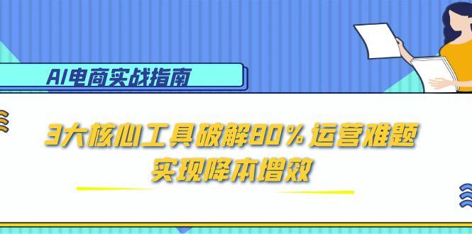 AI电商实战指南：3大核心工具破解80%运营难题，实现降本增效-蚂蚁汇资源分享项目网