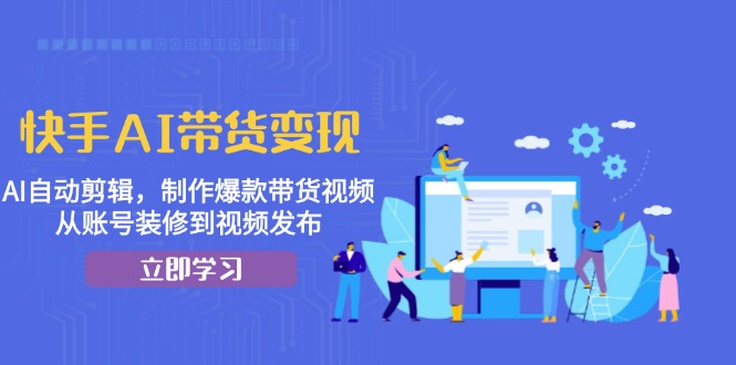 快手AI带货变现：AI自动剪辑，制作爆款带货视频，从账号装修到视频发布-蚂蚁汇资源分享项目网