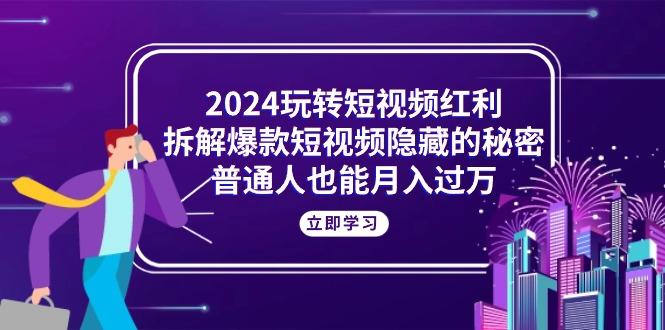 2024玩转短视频红利，拆解爆款短视频隐藏的秘密，普通人也能月入过万-蚂蚁汇资源分享项目网