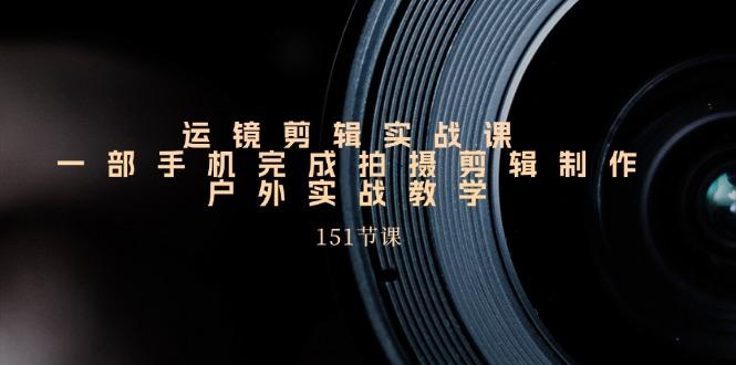 手机运镜剪辑实操课，户外拍摄剪辑制作实战(151节课)-蚂蚁汇资源分享项目网