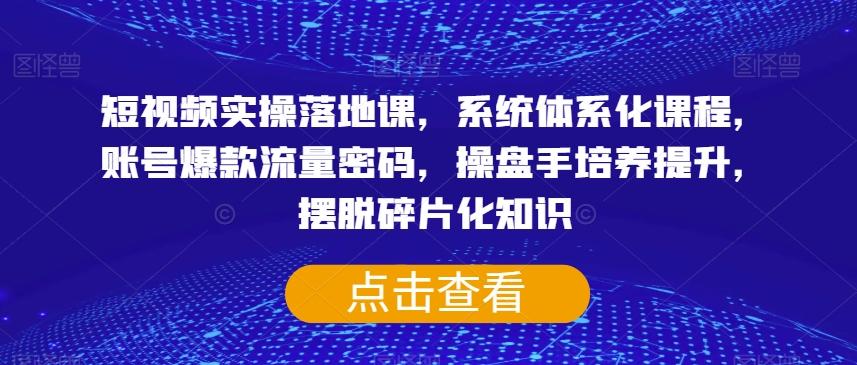 短视频实操落地课，系统体系化课程，账号爆款流量密码，操盘手培养提升，摆脱碎片化知识-蚂蚁汇资源分享项目网