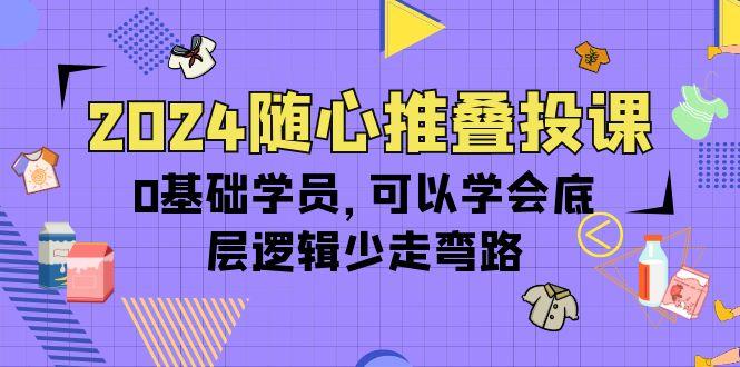 (10017期)2024随心推叠投课，0基础学员，可以学会底层逻辑少走弯路(14节)-蚂蚁汇资源分享项目网