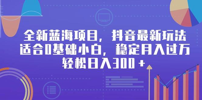 全新蓝海项目，抖音最新玩法，适合0基础小白，稳定月入过万，轻松日入300＋-蚂蚁汇资源分享项目网