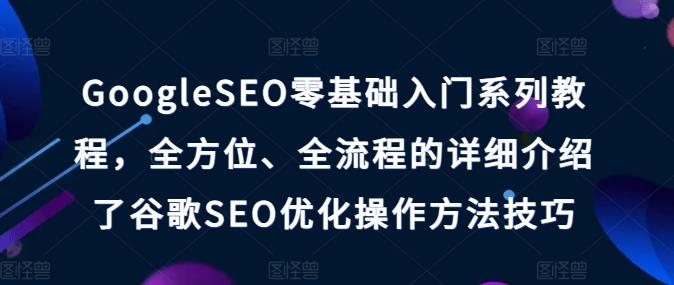 GoogleSEO零基础入门系列教程，全方位、全流程的详细介绍了谷歌SEO优化操作方法技巧-蚂蚁汇资源分享项目网