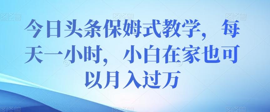 今日头条保姆式教学，每天一小时，小白在家也可以月入过万【揭秘】-蚂蚁汇资源分享项目网