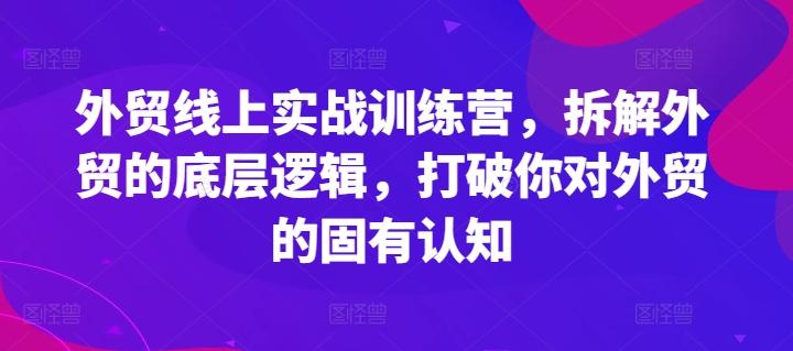 外贸线上实战训练营，拆解外贸的底层逻辑，打破你对外贸的固有认知-蚂蚁汇资源分享项目网