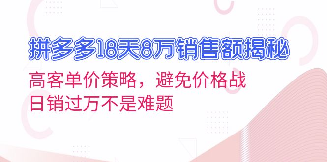 拼多多18天8万销售额揭秘：高客单价策略，避免价格战，日销过万不是难题-蚂蚁汇资源分享项目网