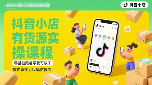 抖音小店有货源实操课程，零基础跟着学就可以了，模式直接可以模仿复制(更新6月)-蚂蚁汇资源分享项目网