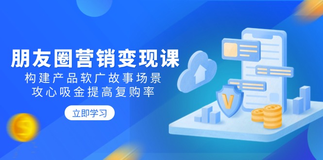 朋友圈营销变现课：构建产品软广故事场景，攻心吸金提高复购率-蚂蚁汇资源分享项目网
