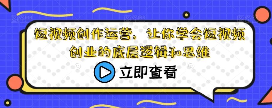 短视频创作运营，让你学会短视频创业的底层逻辑和思维-蚂蚁汇资源分享项目网
