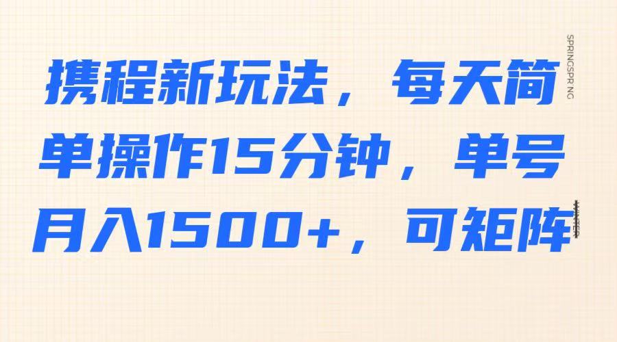 携程新玩法，每天简单操作15分钟，单号月入1500+，可矩阵-蚂蚁汇资源分享项目网