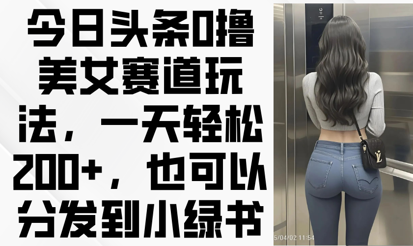 今日头条0撸美女赛道玩法，一天轻松200+，也可以分发到小绿书-蚂蚁汇资源分享项目网