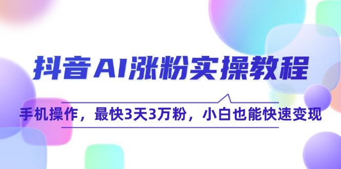 抖音AI涨粉实操教程，手机操作，最快3天3万粉，小白也能快速变现-蚂蚁汇资源分享项目网