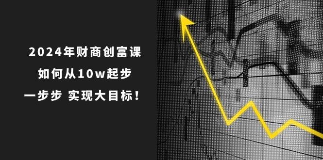 2024年 财商-创富课：如何从10w起步，一步步 实现大目标！-蚂蚁汇资源分享项目网