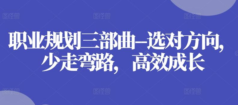 职业规划三部曲–选对方向，少走弯路，高效成长-蚂蚁汇资源分享项目网