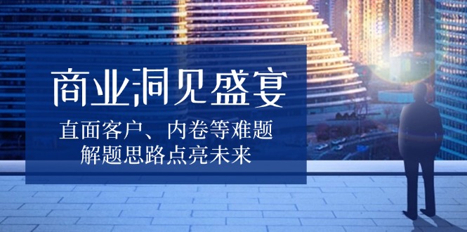 商业洞见盛宴，直面客户、内卷等难题，解题思路点亮未来-蚂蚁汇资源分享项目网