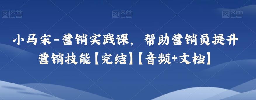 小马宋-营销实践课，帮助营销员提升营销技能【完结】【音频+文档】-蚂蚁汇资源分享项目网