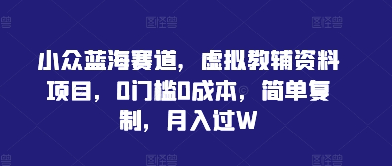 小众蓝海赛道，虚拟教辅资料项目，0门槛0成本，简单复制，月入过W【揭秘】-蚂蚁汇资源分享项目网