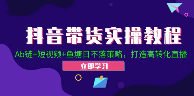 抖音带货实操教程！Ab链+短视频+鱼塘日不落策略，打造高转化直播-蚂蚁汇资源分享项目网