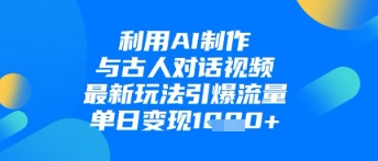 利用AI制作与古人对话的视频，最新玩法引爆流量，单日变现1k-蚂蚁汇资源分享项目网