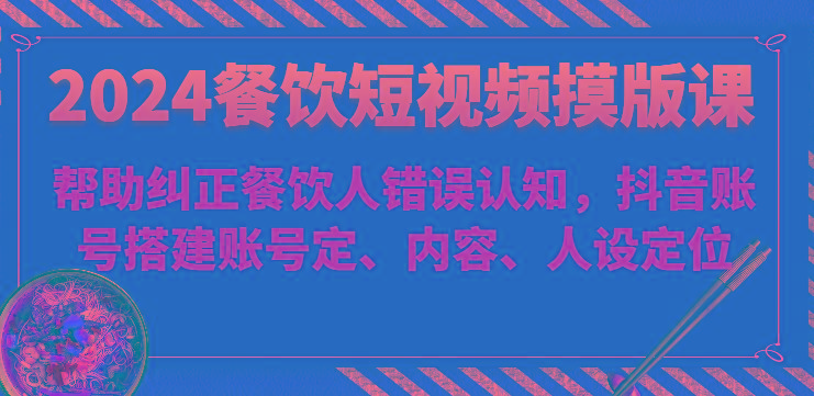 2024餐饮短视频摸版课-帮助纠正餐饮人错误认知，抖音账号搭建账号定、内容、人设定位-蚂蚁汇资源分享项目网