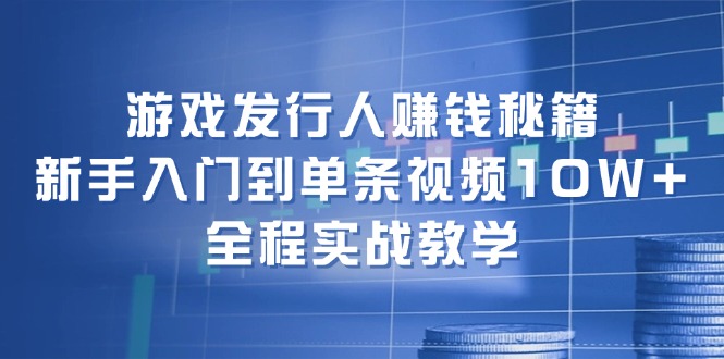 游戏发行人赚钱秘籍：新手入门到单条视频10W+，全程实战教学-蚂蚁汇资源分享项目网