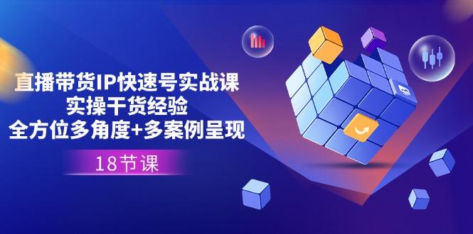 直播带货IP快速号实战课，实操干货经验+全方位多角度+多案例呈现(18节-蚂蚁汇资源分享项目网