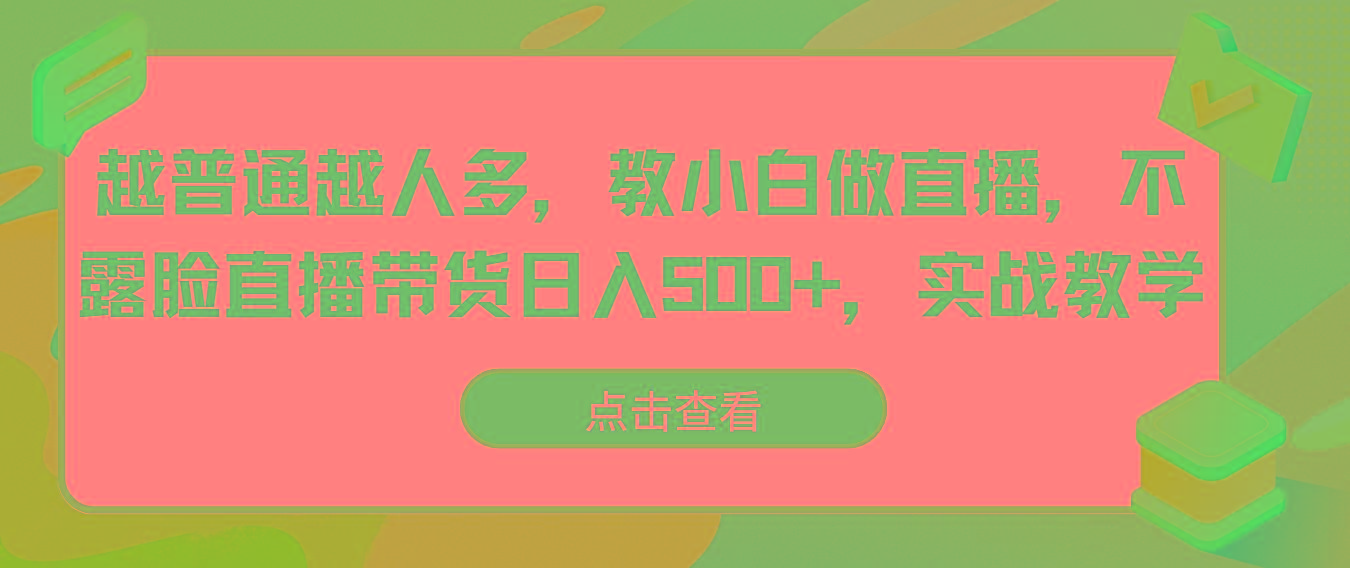 越普通越人多，教小白做直播，不露脸直播带货日入500+，实战教学-蚂蚁汇资源分享项目网