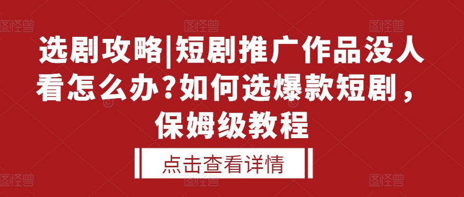 选剧攻略|短剧推广作品没人看怎么办?如何选爆款短剧，保姆级教程-蚂蚁汇资源分享项目网