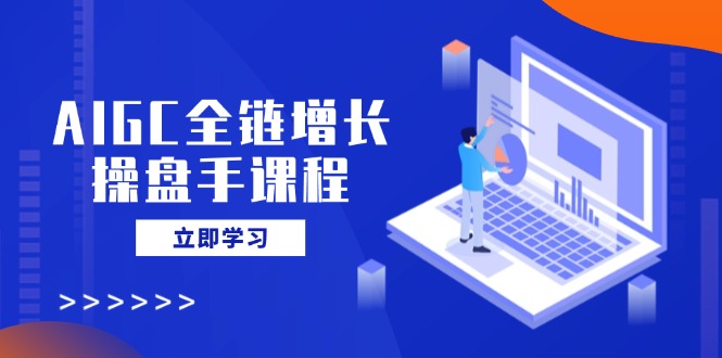 AIGC全链增长操盘手课程，从AI基础到私有化应用，轻松驾驭AI助力营销-蚂蚁汇资源分享项目网