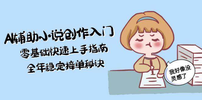 AI辅助小说创作入门，零基础快速上手指南，全年稳定接单秘诀-蚂蚁汇资源分享项目网
