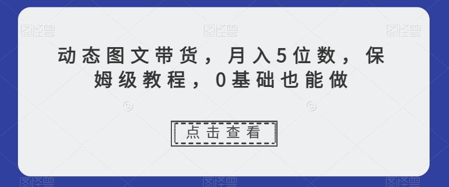 动态图文带货，月入5位数，保姆级教程，0基础也能做【揭秘】-蚂蚁汇资源分享项目网