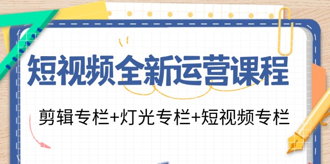 短视频全新运营课程：剪辑专栏+灯光专栏+短视频专栏(23节课)-蚂蚁汇资源分享项目网