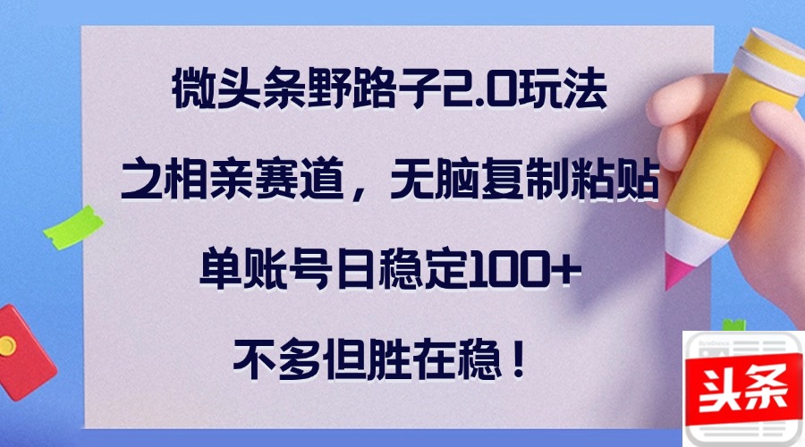 微头条野路子2.0玩法之相亲赛道，无脑复制粘贴，单账号日稳定100+，不…-蚂蚁汇资源分享项目网