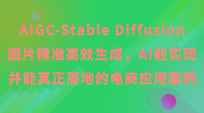 AIGC-Stable Diffusion图片精准高效生成，AI能实现并能真正落地的电商应用案例-蚂蚁汇资源分享项目网
