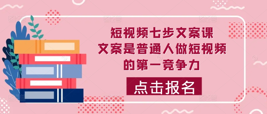 短视频七步文案课，文案是普通人做短视频的第一竞争力，如何写出划不走的文案-蚂蚁汇资源分享项目网